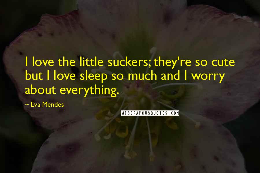 Eva Mendes Quotes: I love the little suckers; they're so cute but I love sleep so much and I worry about everything.