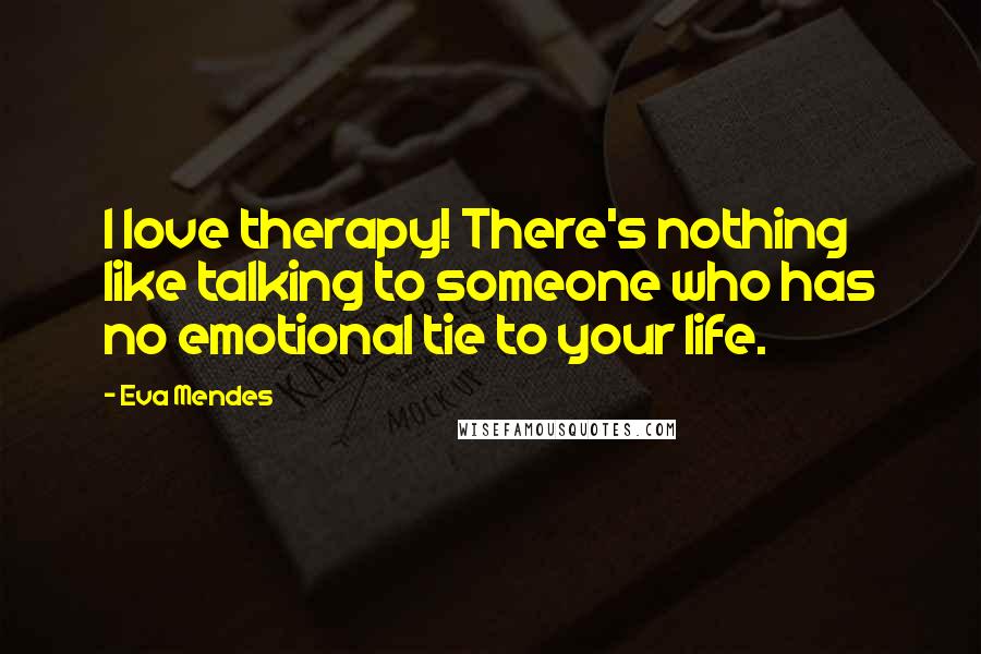 Eva Mendes Quotes: I love therapy! There's nothing like talking to someone who has no emotional tie to your life.