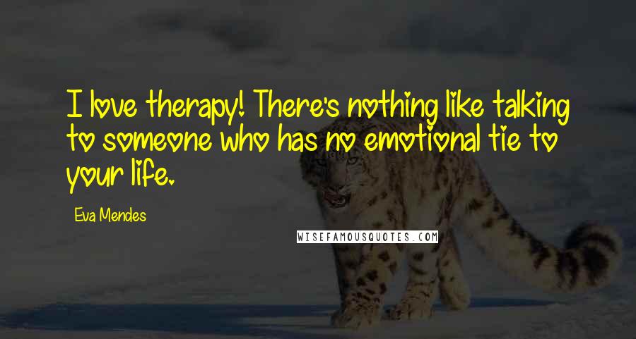 Eva Mendes Quotes: I love therapy! There's nothing like talking to someone who has no emotional tie to your life.