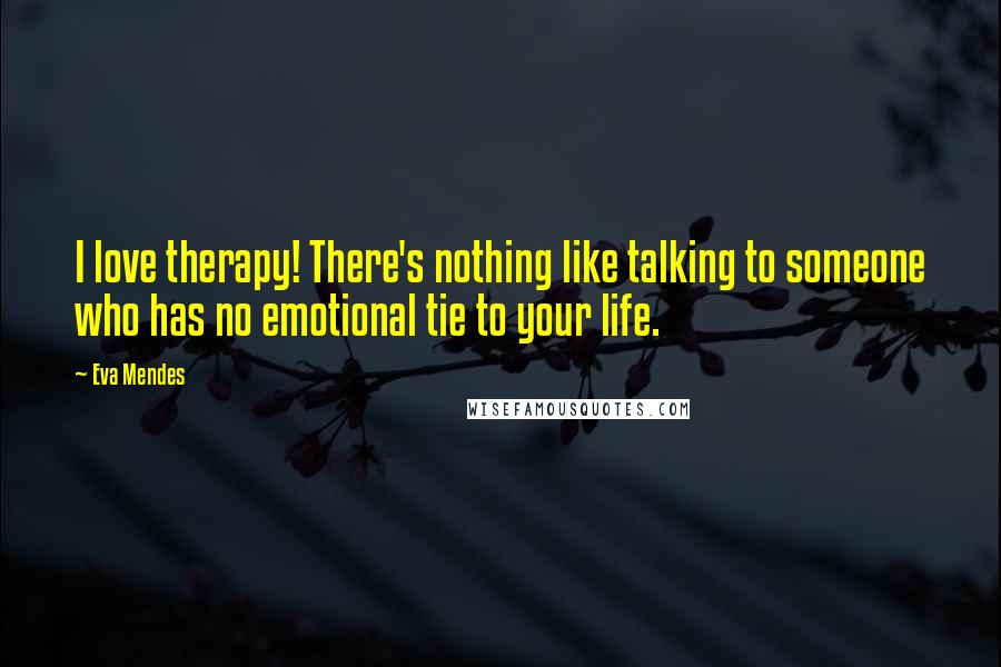 Eva Mendes Quotes: I love therapy! There's nothing like talking to someone who has no emotional tie to your life.