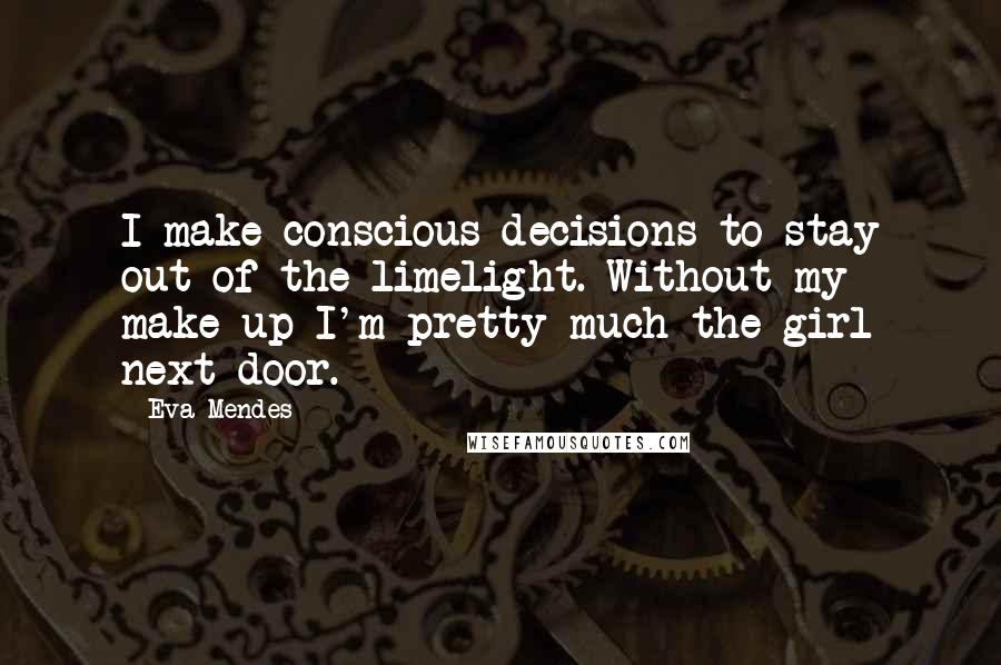 Eva Mendes Quotes: I make conscious decisions to stay out of the limelight. Without my make-up I'm pretty much the girl next door.