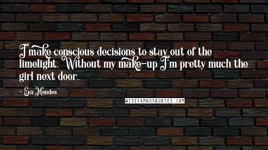 Eva Mendes Quotes: I make conscious decisions to stay out of the limelight. Without my make-up I'm pretty much the girl next door.