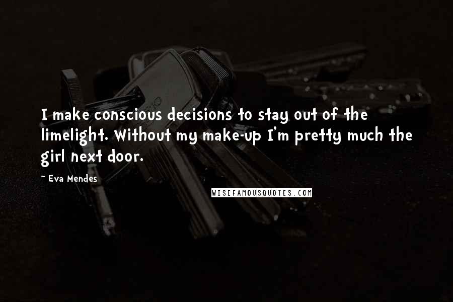 Eva Mendes Quotes: I make conscious decisions to stay out of the limelight. Without my make-up I'm pretty much the girl next door.