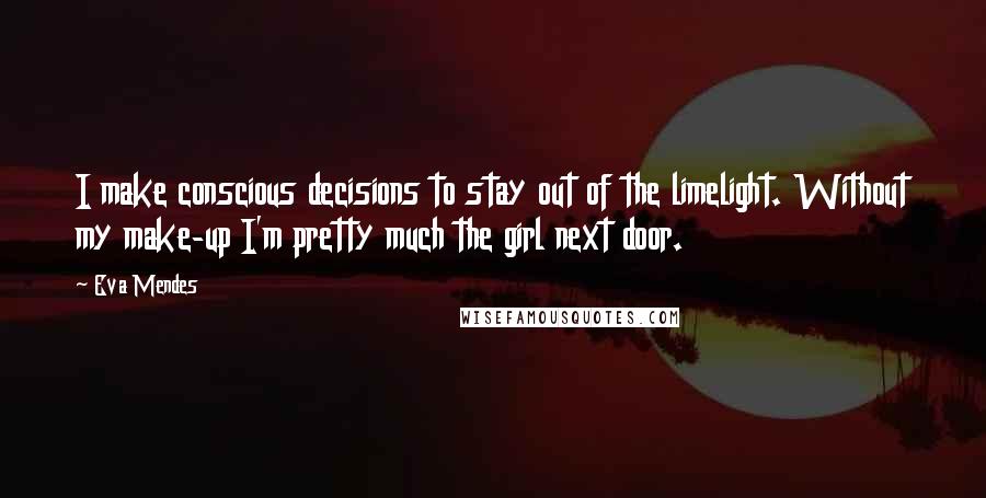Eva Mendes Quotes: I make conscious decisions to stay out of the limelight. Without my make-up I'm pretty much the girl next door.