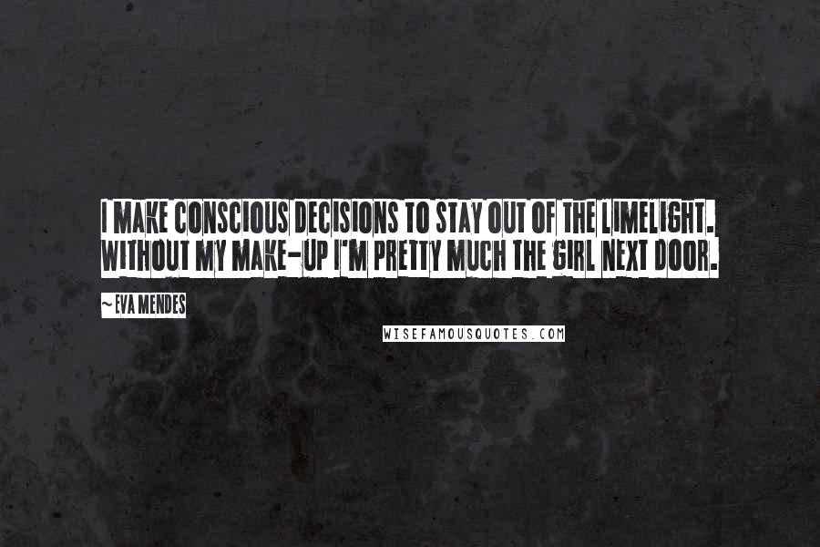 Eva Mendes Quotes: I make conscious decisions to stay out of the limelight. Without my make-up I'm pretty much the girl next door.