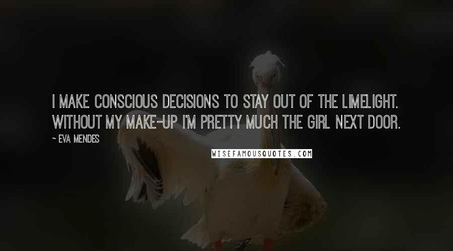 Eva Mendes Quotes: I make conscious decisions to stay out of the limelight. Without my make-up I'm pretty much the girl next door.