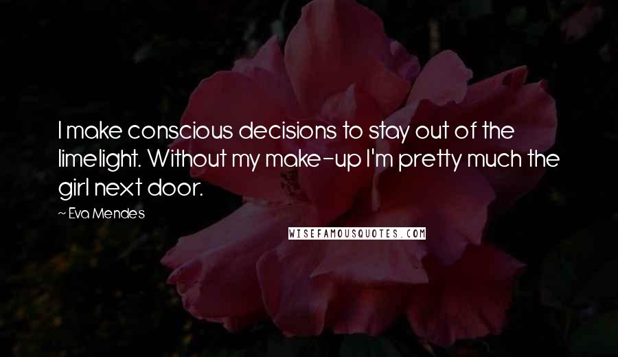 Eva Mendes Quotes: I make conscious decisions to stay out of the limelight. Without my make-up I'm pretty much the girl next door.