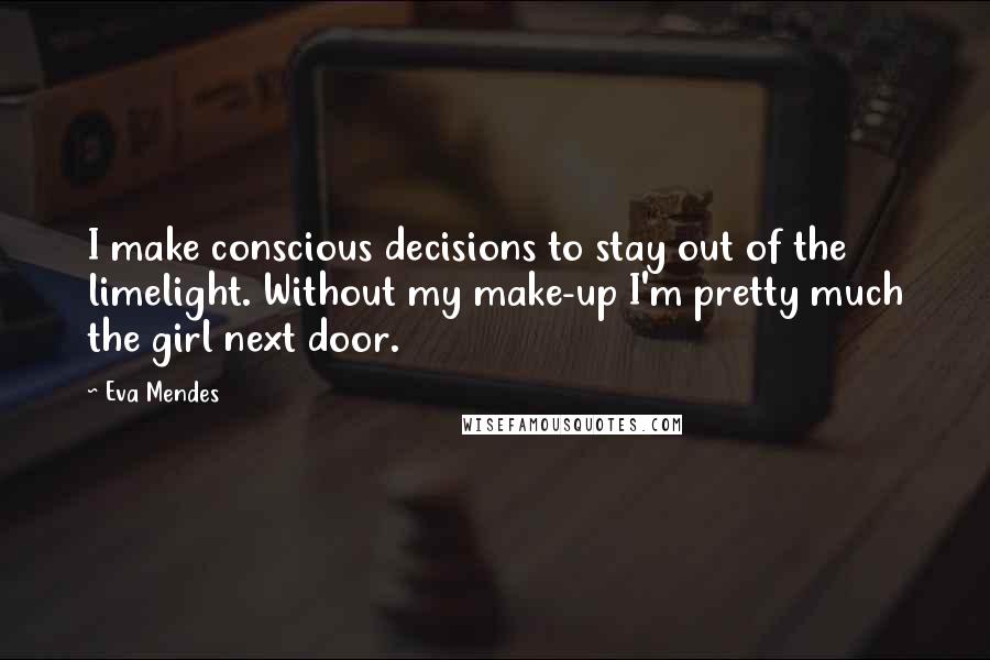 Eva Mendes Quotes: I make conscious decisions to stay out of the limelight. Without my make-up I'm pretty much the girl next door.