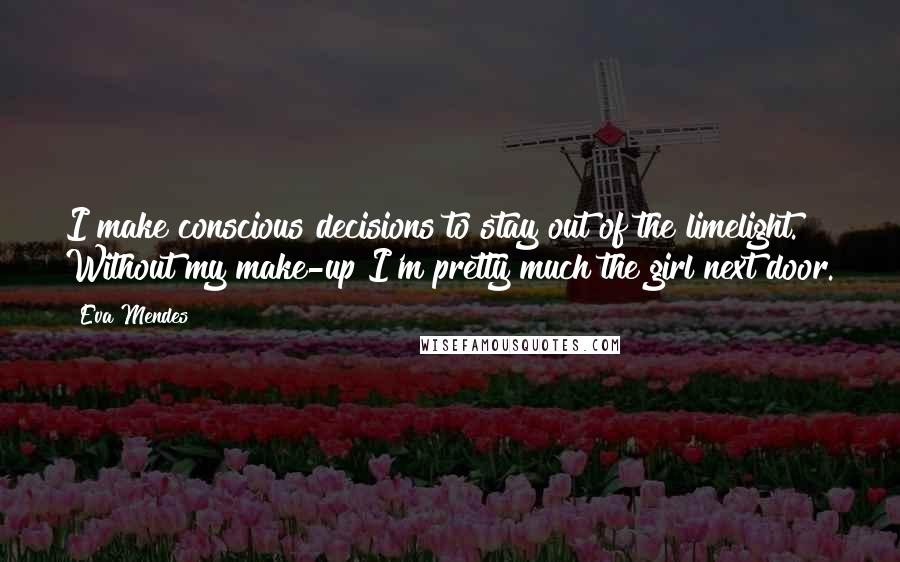 Eva Mendes Quotes: I make conscious decisions to stay out of the limelight. Without my make-up I'm pretty much the girl next door.