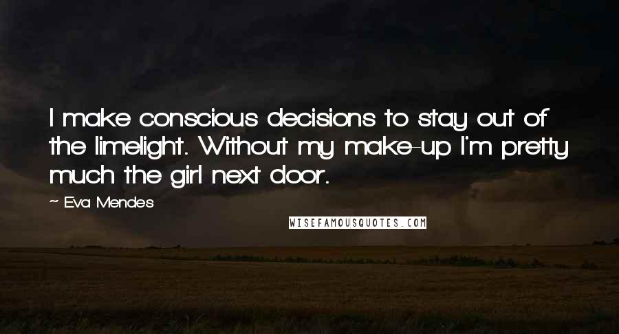 Eva Mendes Quotes: I make conscious decisions to stay out of the limelight. Without my make-up I'm pretty much the girl next door.