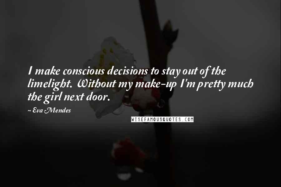 Eva Mendes Quotes: I make conscious decisions to stay out of the limelight. Without my make-up I'm pretty much the girl next door.