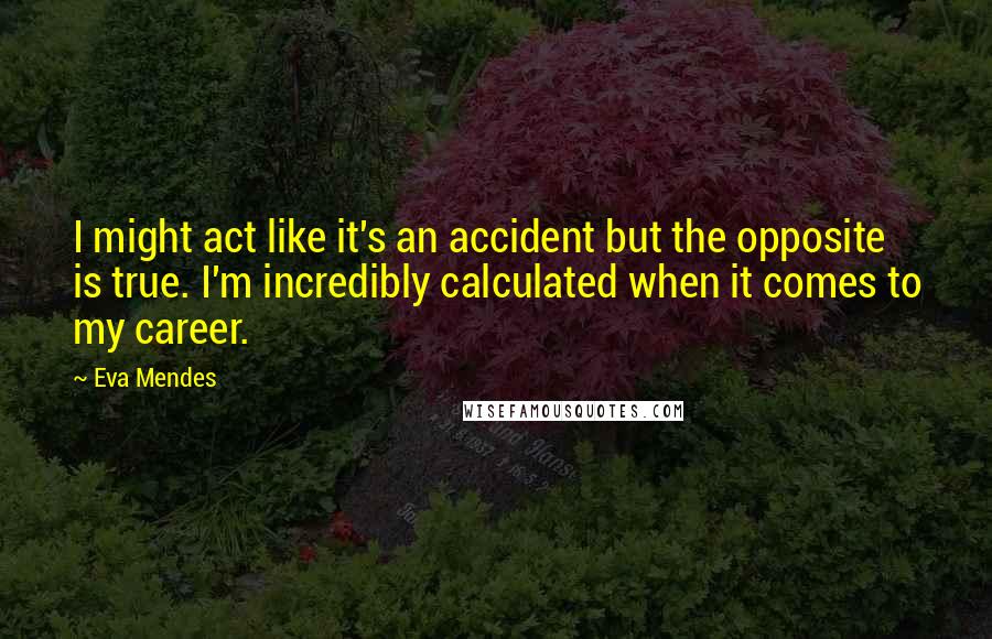 Eva Mendes Quotes: I might act like it's an accident but the opposite is true. I'm incredibly calculated when it comes to my career.