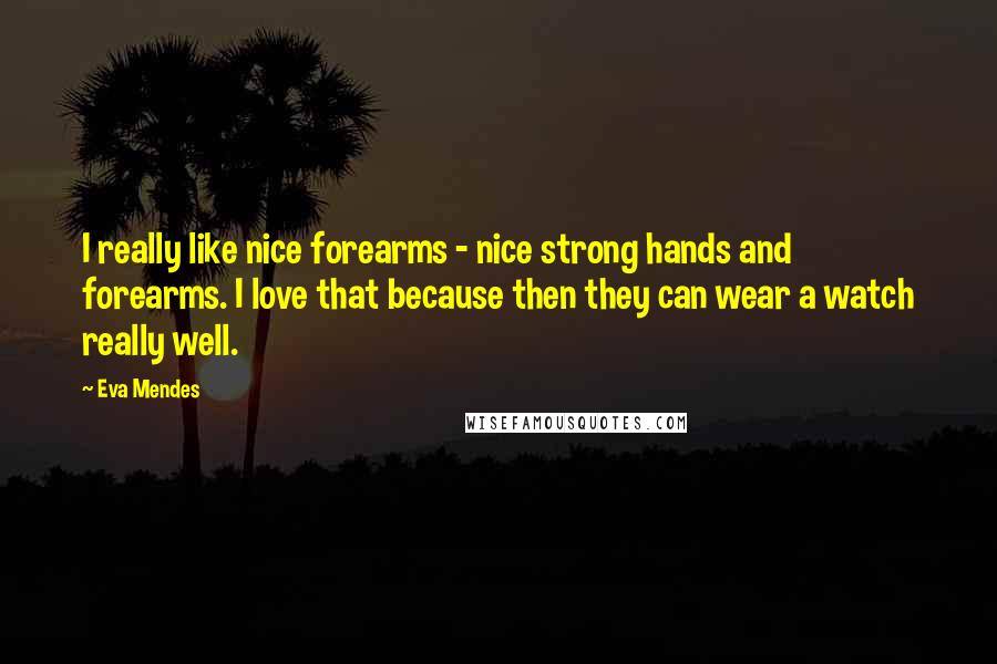 Eva Mendes Quotes: I really like nice forearms - nice strong hands and forearms. I love that because then they can wear a watch really well.