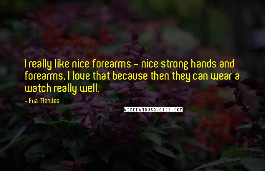 Eva Mendes Quotes: I really like nice forearms - nice strong hands and forearms. I love that because then they can wear a watch really well.