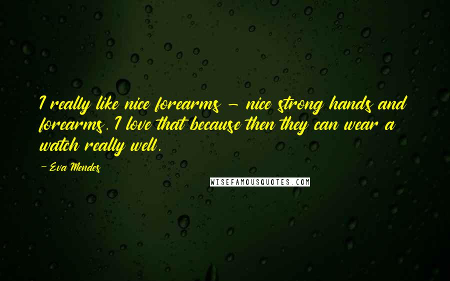 Eva Mendes Quotes: I really like nice forearms - nice strong hands and forearms. I love that because then they can wear a watch really well.