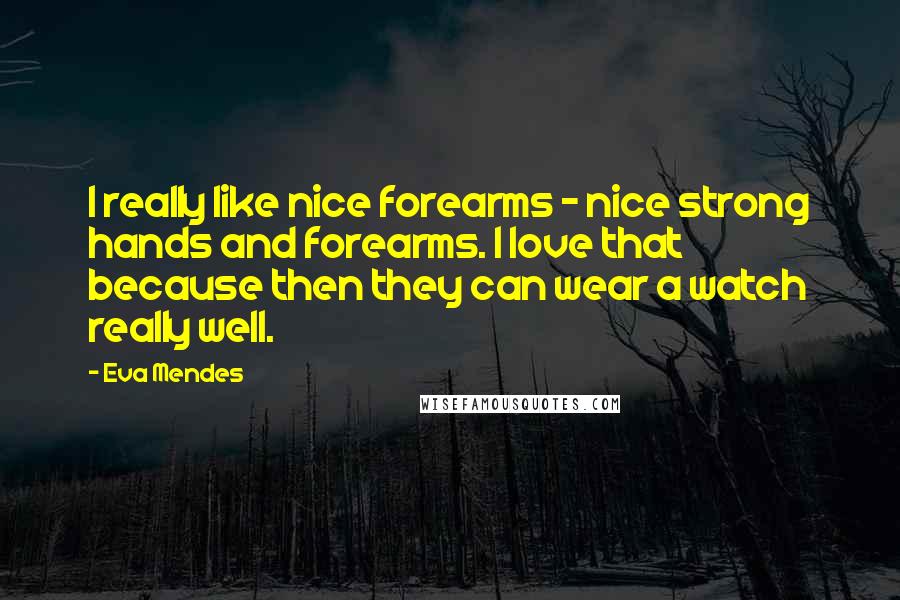 Eva Mendes Quotes: I really like nice forearms - nice strong hands and forearms. I love that because then they can wear a watch really well.