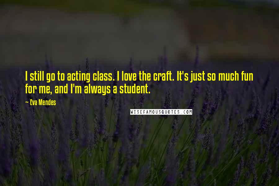 Eva Mendes Quotes: I still go to acting class. I love the craft. It's just so much fun for me, and I'm always a student.