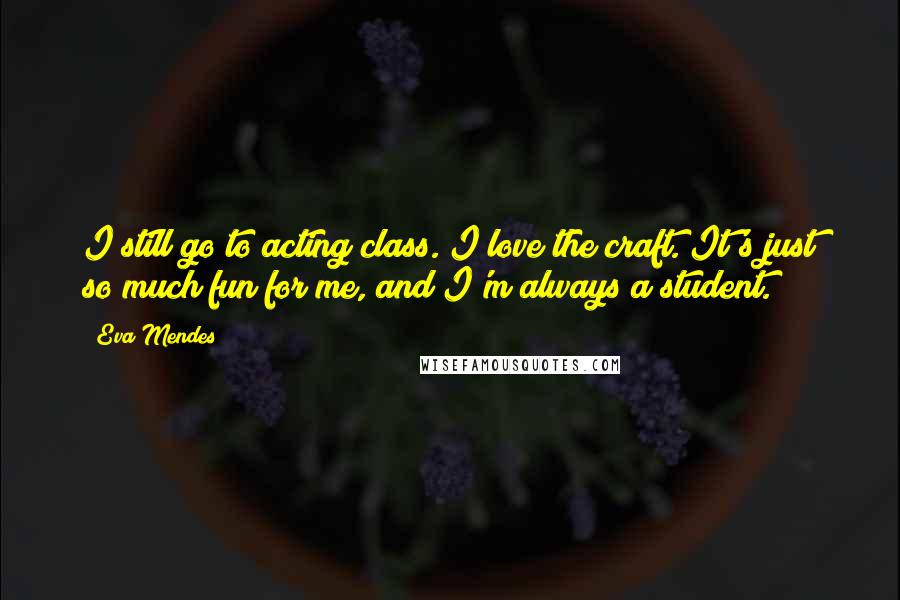Eva Mendes Quotes: I still go to acting class. I love the craft. It's just so much fun for me, and I'm always a student.