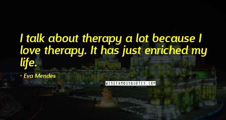 Eva Mendes Quotes: I talk about therapy a lot because I love therapy. It has just enriched my life.