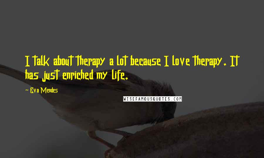 Eva Mendes Quotes: I talk about therapy a lot because I love therapy. It has just enriched my life.