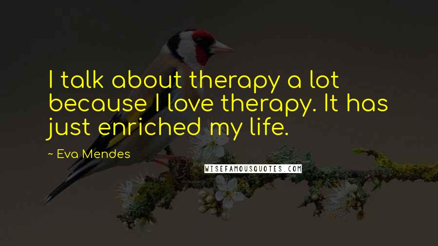 Eva Mendes Quotes: I talk about therapy a lot because I love therapy. It has just enriched my life.