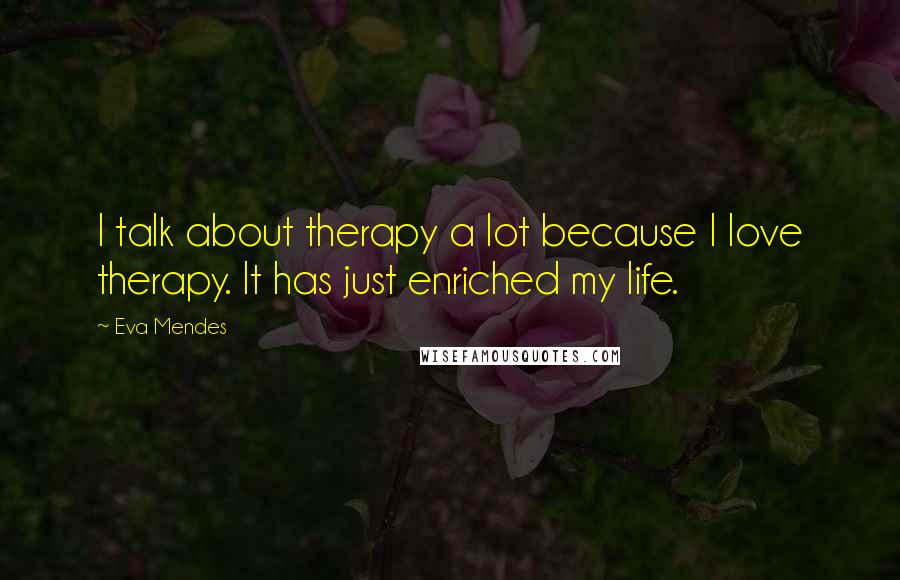 Eva Mendes Quotes: I talk about therapy a lot because I love therapy. It has just enriched my life.