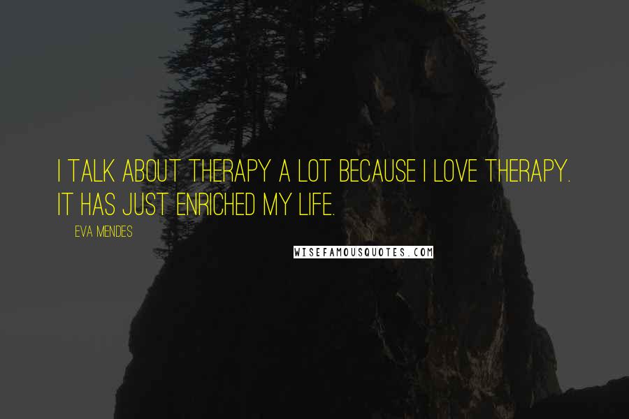 Eva Mendes Quotes: I talk about therapy a lot because I love therapy. It has just enriched my life.