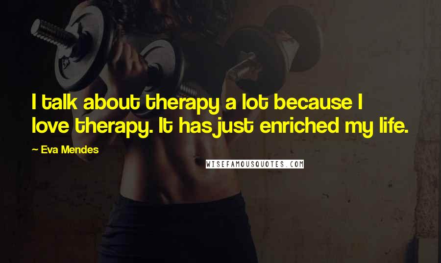 Eva Mendes Quotes: I talk about therapy a lot because I love therapy. It has just enriched my life.