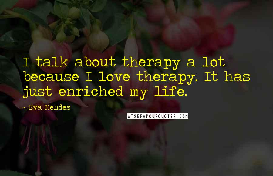 Eva Mendes Quotes: I talk about therapy a lot because I love therapy. It has just enriched my life.