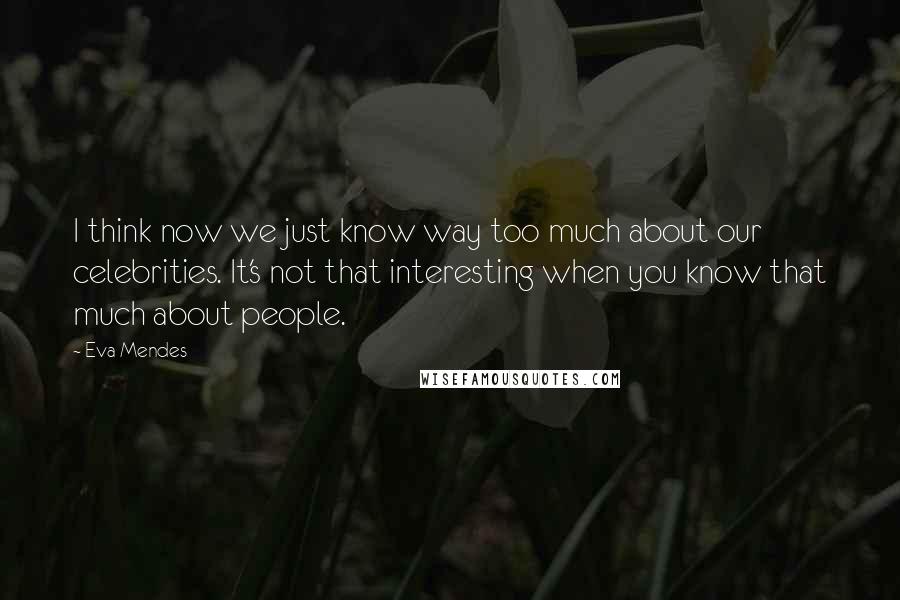 Eva Mendes Quotes: I think now we just know way too much about our celebrities. It's not that interesting when you know that much about people.