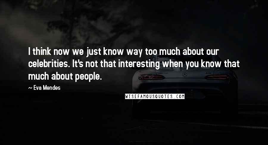 Eva Mendes Quotes: I think now we just know way too much about our celebrities. It's not that interesting when you know that much about people.