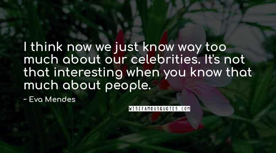 Eva Mendes Quotes: I think now we just know way too much about our celebrities. It's not that interesting when you know that much about people.