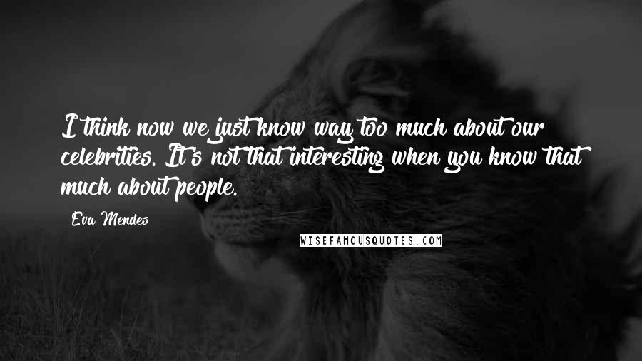 Eva Mendes Quotes: I think now we just know way too much about our celebrities. It's not that interesting when you know that much about people.