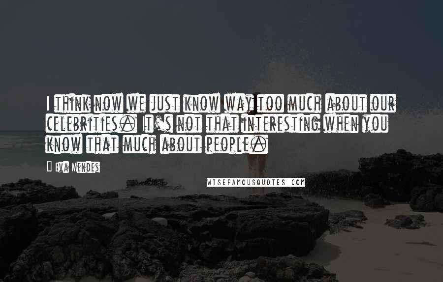 Eva Mendes Quotes: I think now we just know way too much about our celebrities. It's not that interesting when you know that much about people.