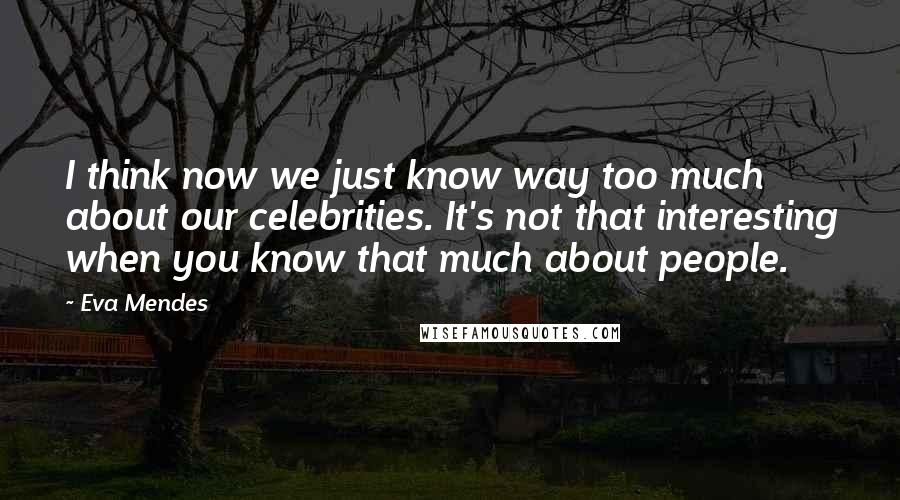 Eva Mendes Quotes: I think now we just know way too much about our celebrities. It's not that interesting when you know that much about people.