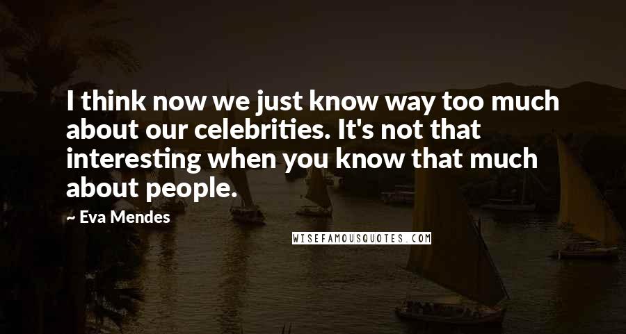 Eva Mendes Quotes: I think now we just know way too much about our celebrities. It's not that interesting when you know that much about people.