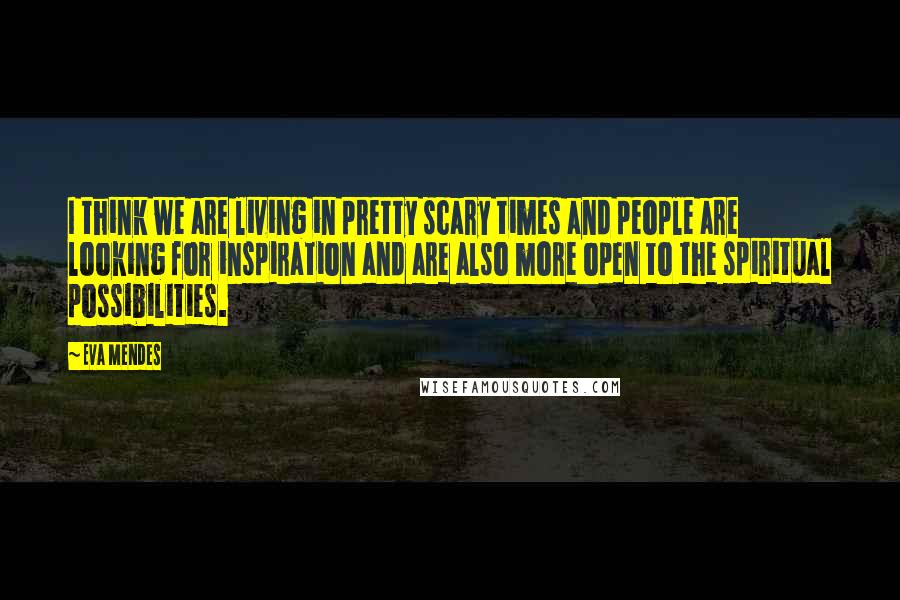 Eva Mendes Quotes: I think we are living in pretty scary times and people are looking for inspiration and are also more open to the spiritual possibilities.