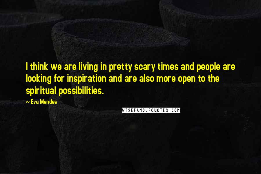 Eva Mendes Quotes: I think we are living in pretty scary times and people are looking for inspiration and are also more open to the spiritual possibilities.