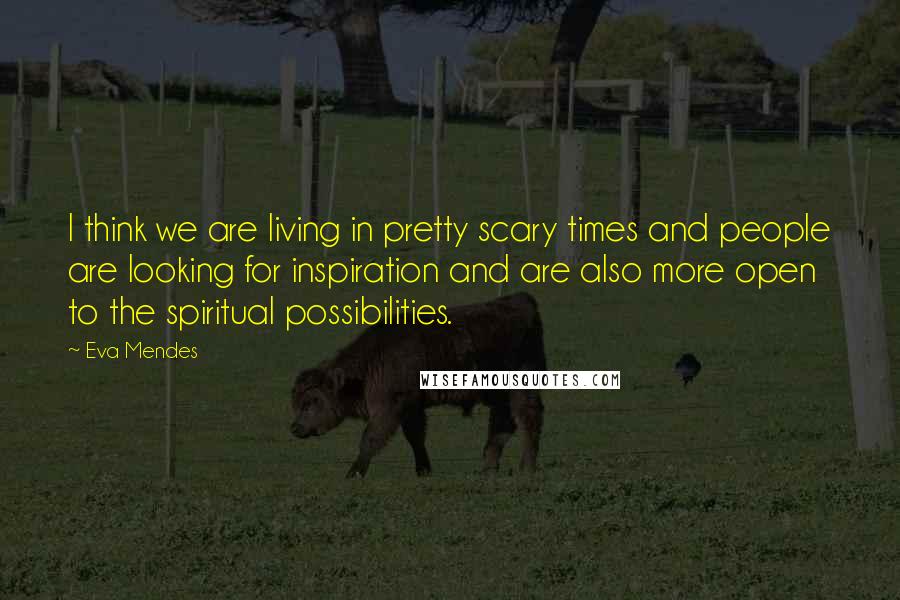 Eva Mendes Quotes: I think we are living in pretty scary times and people are looking for inspiration and are also more open to the spiritual possibilities.