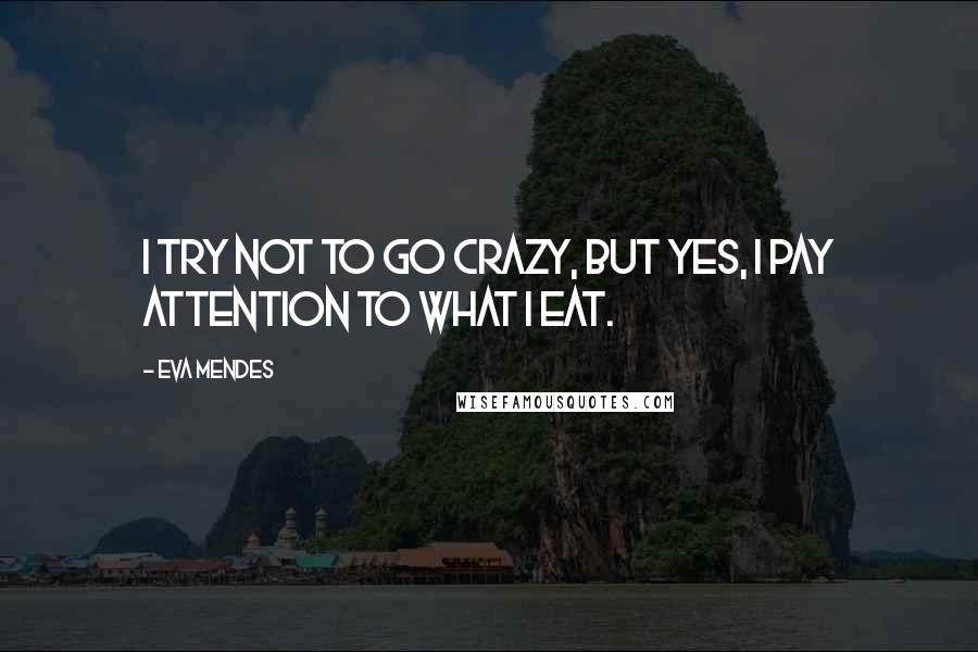 Eva Mendes Quotes: I try not to go crazy, but yes, I pay attention to what I eat.