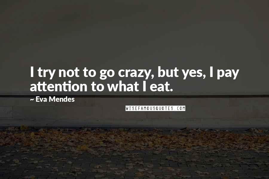 Eva Mendes Quotes: I try not to go crazy, but yes, I pay attention to what I eat.