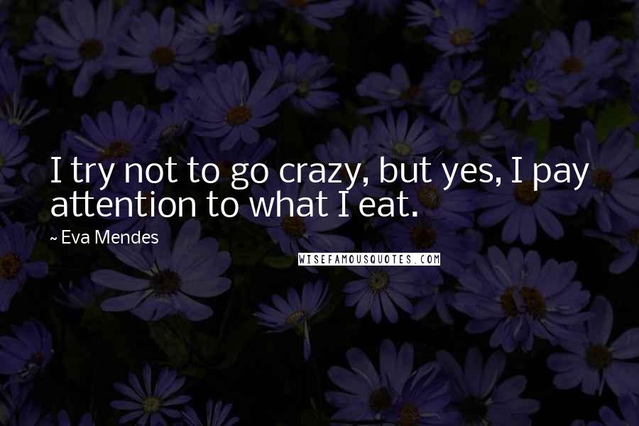 Eva Mendes Quotes: I try not to go crazy, but yes, I pay attention to what I eat.