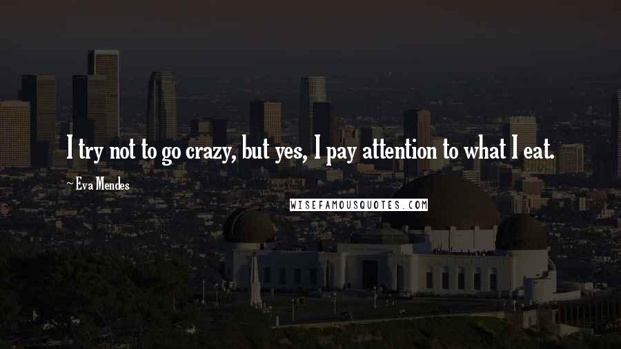 Eva Mendes Quotes: I try not to go crazy, but yes, I pay attention to what I eat.