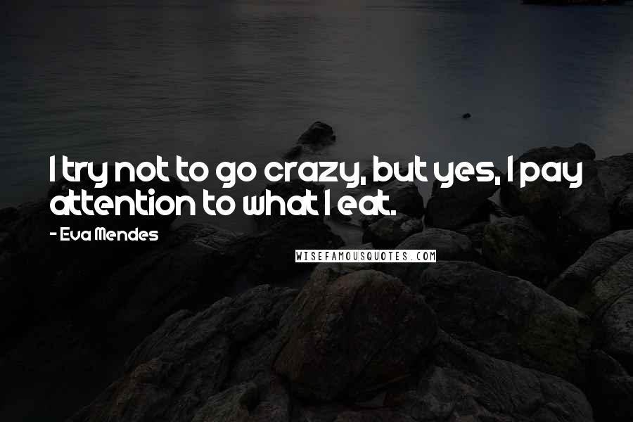 Eva Mendes Quotes: I try not to go crazy, but yes, I pay attention to what I eat.