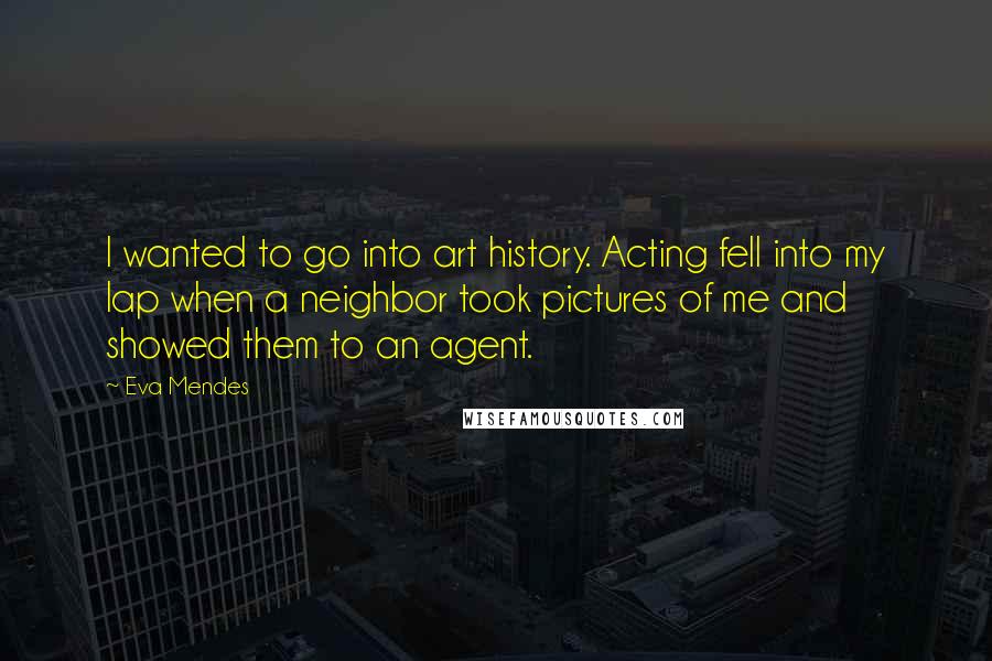 Eva Mendes Quotes: I wanted to go into art history. Acting fell into my lap when a neighbor took pictures of me and showed them to an agent.