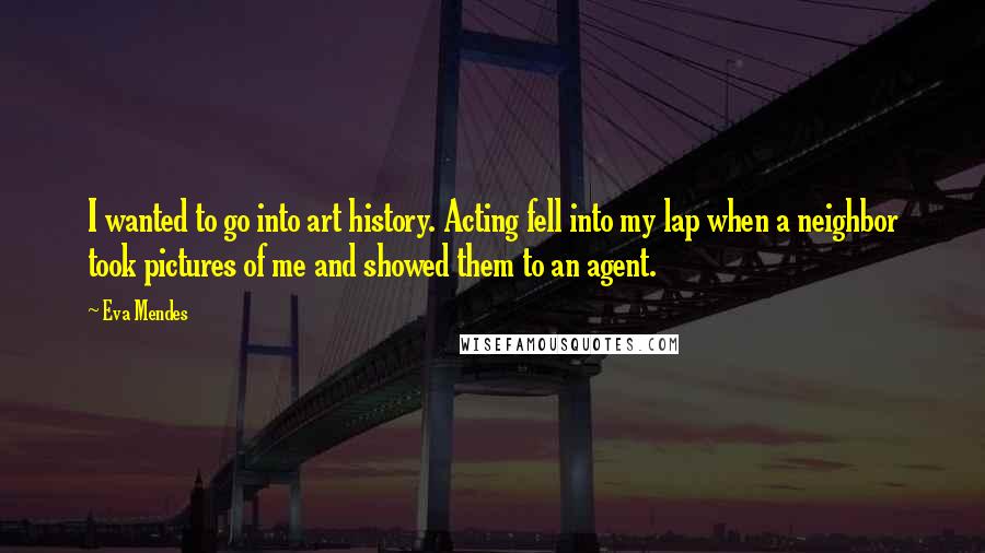 Eva Mendes Quotes: I wanted to go into art history. Acting fell into my lap when a neighbor took pictures of me and showed them to an agent.