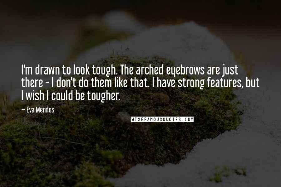 Eva Mendes Quotes: I'm drawn to look tough. The arched eyebrows are just there - I don't do them like that. I have strong features, but I wish I could be tougher.