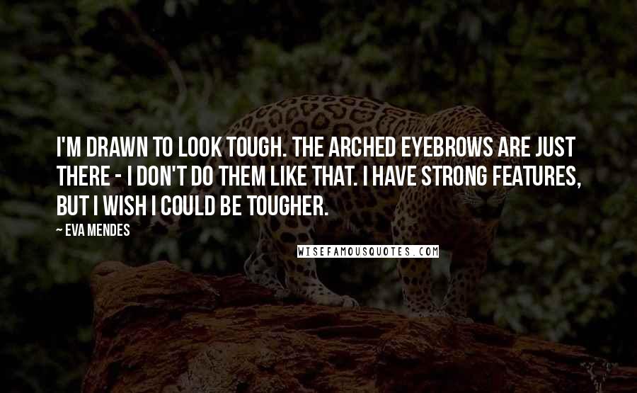 Eva Mendes Quotes: I'm drawn to look tough. The arched eyebrows are just there - I don't do them like that. I have strong features, but I wish I could be tougher.