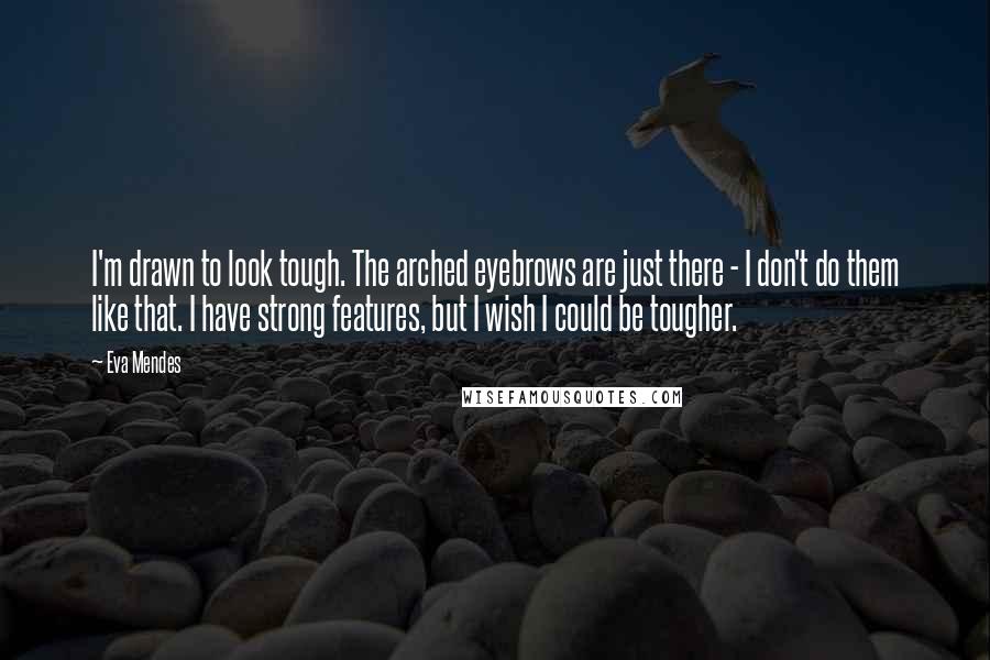 Eva Mendes Quotes: I'm drawn to look tough. The arched eyebrows are just there - I don't do them like that. I have strong features, but I wish I could be tougher.