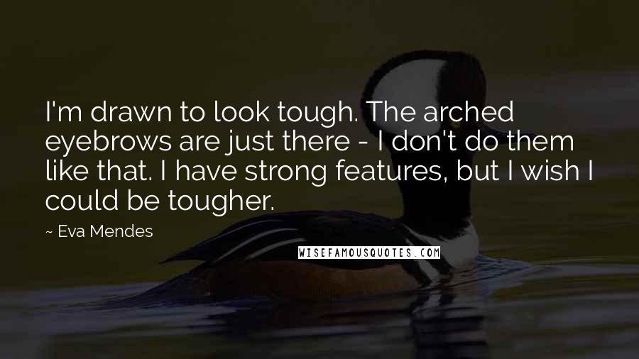 Eva Mendes Quotes: I'm drawn to look tough. The arched eyebrows are just there - I don't do them like that. I have strong features, but I wish I could be tougher.